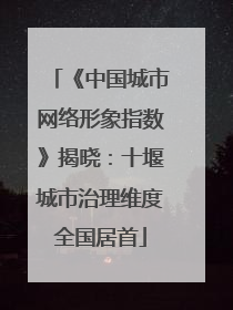 《中国城市网络形象指数》揭晓：十堰城市治理维度全国居首