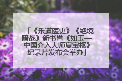 《乐道医史》《绝境暗战》新书暨《如玉—中国介入大师夏宝枢》纪录片发布会举办