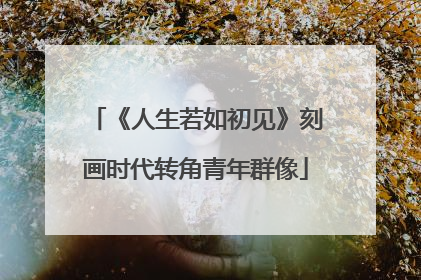 《人生若如初见》刻画时代转角青年群像