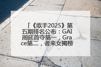 《歌手2025》第五期排名公布：GAI周延首夺第一，Grace第二，者来女揭榜成功，卫兰被淘汰