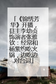 《锦绣芳华》开播，县主李幼贞饰演者张雅钦：经常和杨紫约吃火锅，边吃边对台词