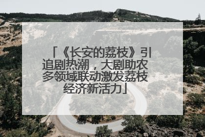 《长安的荔枝》引追剧热潮，大剧助农多领域联动激发荔枝经济新活力
