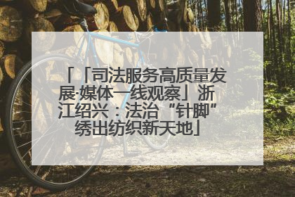 「司法服务高质量发展·媒体一线观察」浙江绍兴：法治“针脚”绣出纺织新天地