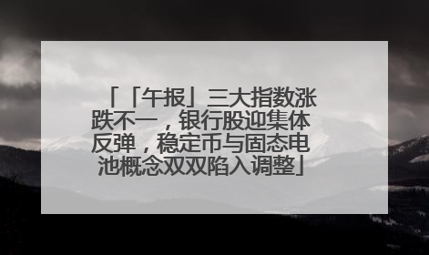 「午报」三大指数涨跌不一，银行股迎集体反弹，稳定币与固态电池概念双双陷入调整