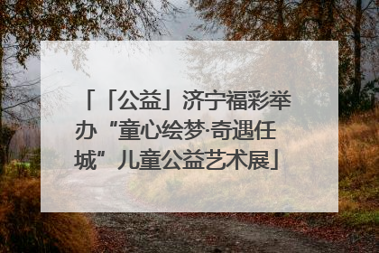 「公益」济宁福彩举办“童心绘梦·奇遇任城”儿童公益艺术展