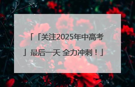 「关注2025年中高考」最后一天 全力冲刺！