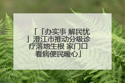 「办实事 解民忧」澄江市推动分级诊疗落地生根 家门口看病便民暖心