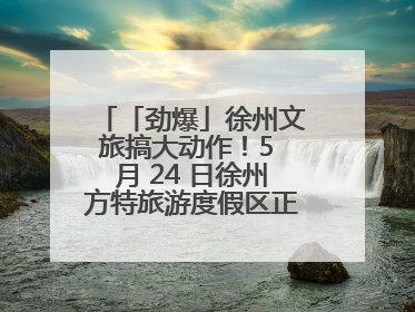 「劲爆」徐州文旅搞大动作！5 月 24 日徐州方特旅游度假区正式启幕，开启淮海旅游新篇章