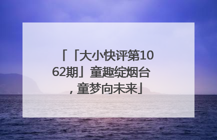 「大小快评第1062期」童趣绽烟台，童梦向未来