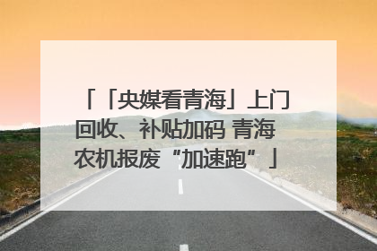 「央媒看青海」上门回收、补贴加码 青海农机报废“加速跑”