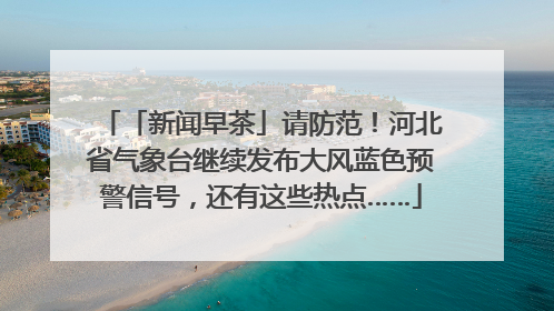 「新闻早茶」请防范！河北省气象台继续发布大风蓝色预警信号，还有这些热点……