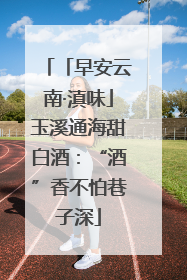 「早安云南·滇味」玉溪通海甜白酒：“酒”香不怕巷子深