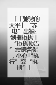 「驰骋的天平」“赤电”出鞘·剑指拒执︱“拒执预告”震撼督促，小心“执行”变“执刑”