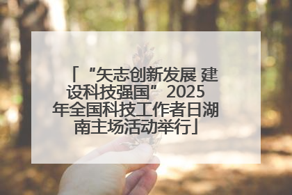 “矢志创新发展 建设科技强国”2025年全国科技工作者日湖南主场活动举行