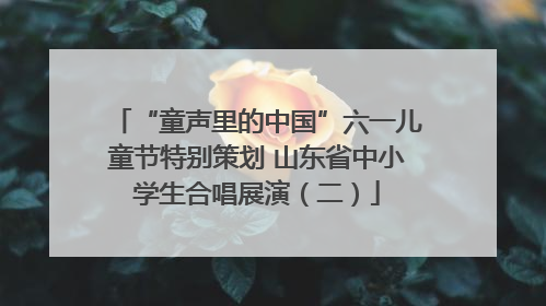 “童声里的中国”六一儿童节特别策划 山东省中小学生合唱展演（二）