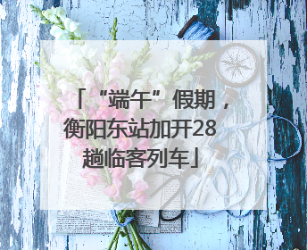 “端午”假期，衡阳东站加开28趟临客列车