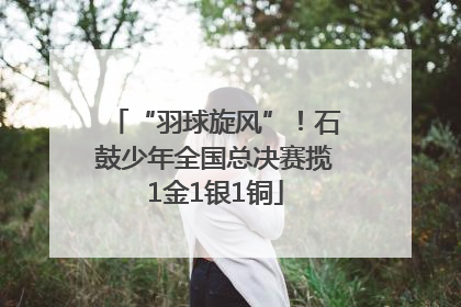 “羽球旋风”！石鼓少年全国总决赛揽1金1银1铜