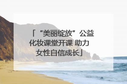 “美丽绽放”公益化妆课堂开课 助力女性自信成长