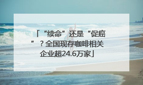 “续命”还是“促癌”？全国现存咖啡相关企业超24.6万家