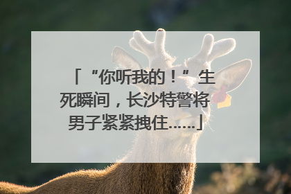 “你听我的！”生死瞬间，长沙特警将男子紧紧拽住……