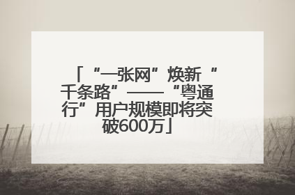 “一张网”焕新“千条路”——“粤通行”用户规模即将突破600万