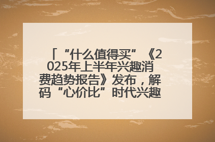 “什么值得买”《2025年上半年兴趣消费趋势报告》发布，解码“心价比”时代兴趣消费新范式