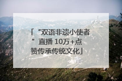 “双语非遗小使者”直播 10万+点赞传承传统文化