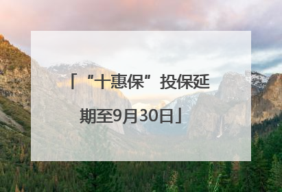 “十惠保”投保延期至9月30日