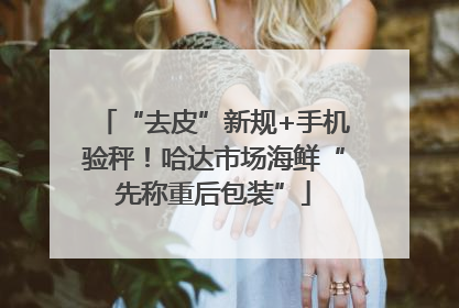 “去皮”新规+手机验秤！哈达市场海鲜“先称重后包装”