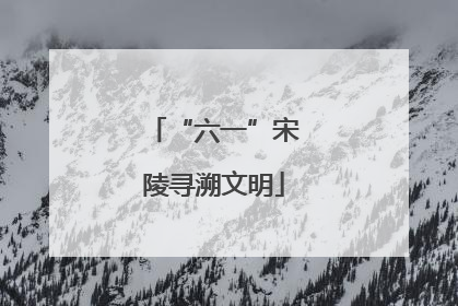 “六一”宋陵寻溯文明