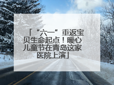 “六一”重返宝贝生命起点！暖心儿童节在青岛这家医院上演