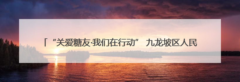 “关爱糖友·我们在行动” 九龙坡区人民医院联合谢家湾分院开展糖尿病义诊活动