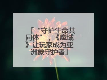 “守护生命共同体”，《魔域》让玩家成为亚洲象守护者
