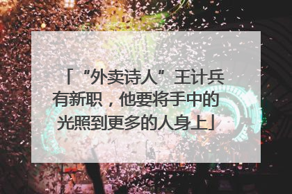 “外卖诗人”王计兵有新职，他要将手中的光照到更多的人身上