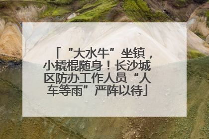 “大水牛”坐镇，小撬棍随身！长沙城区防办工作人员“人车等雨”严阵以待