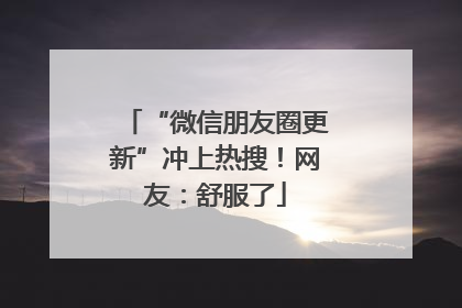 “微信朋友圈更新”冲上热搜！网友：舒服了