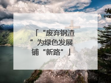 “废弃钢渣”为绿色发展铺“新路”