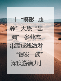“摄影+康养”火热“出圈” 多业态串联成线激发“银发一族”深度游潜力