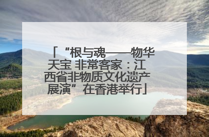 “根与魂——物华天宝 非常客家：江西省非物质文化遗产展演”在香港举行