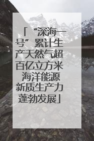 “深海一号”累计生产天然气超百亿立方米 海洋能源新质生产力蓬勃发展