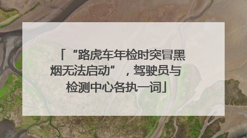 “路虎车年检时突冒黑烟无法启动”，驾驶员与检测中心各执一词