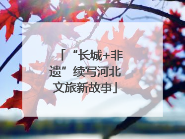 “长城+非遗”续写河北文旅新故事