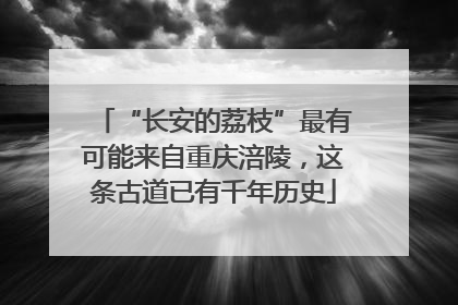 “长安的荔枝”最有可能来自重庆涪陵，这条古道已有千年历史