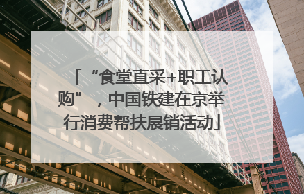 “食堂直采+职工认购”，中国铁建在京举行消费帮扶展销活动