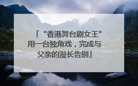 “香港舞台剧女王”用一台独角戏，完成与父亲的漫长告别