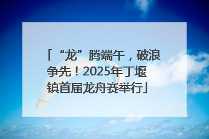 “龙”腾端午，破浪争先！2025年丁堰镇首届龙舟赛举行