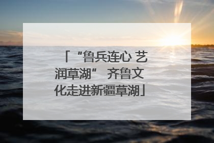 “鲁兵连心 艺润草湖” 齐鲁文化走进新疆草湖