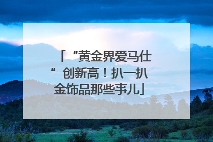 “黄金界爱马仕”创新高！扒一扒金饰品那些事儿