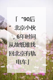 “90后”北京小伙，6年时间从故纸堆找回北京有轨电车