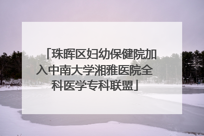 珠晖区妇幼保健院加入中南大学湘雅医院全科医学专科联盟